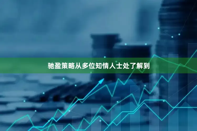 驰盈策略从多位知情人士处了解到