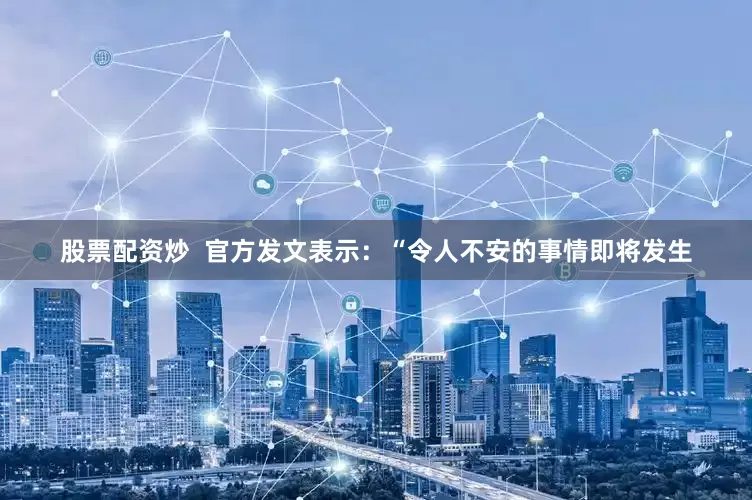 股票配资炒  官方发文表示：“令人不安的事情即将发生