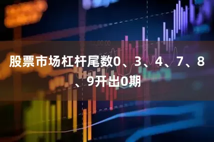 股票市场杠杆尾数0、3、4、7、8、9开出0期
