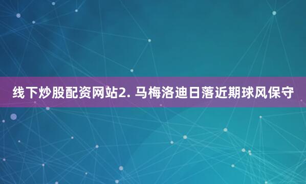 线下炒股配资网站　　2. 马梅洛迪日落近期球风保守