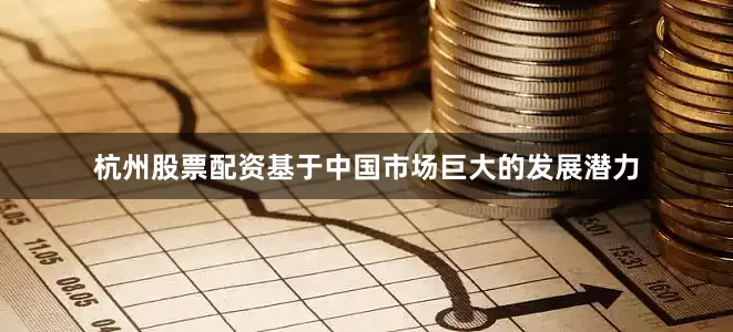 杭州股票配资基于中国市场巨大的发展潜力