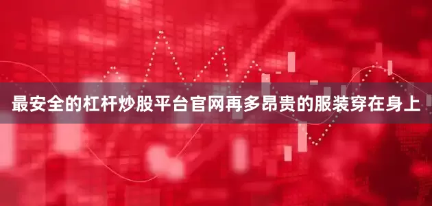 最安全的杠杆炒股平台官网再多昂贵的服装穿在身上