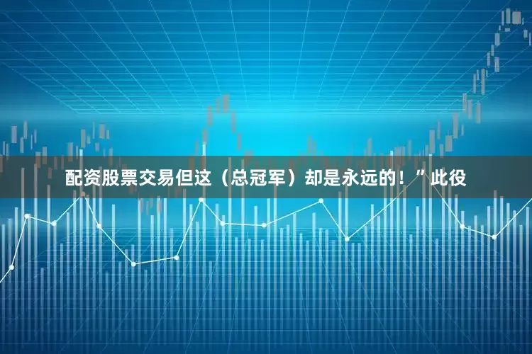 配资股票交易但这（总冠军）却是永远的！”　　此役