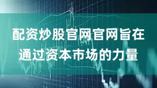 配资炒股官网官网旨在通过资本市场的力量