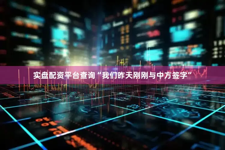 实盘配资平台查询“我们昨天刚刚与中方签字”