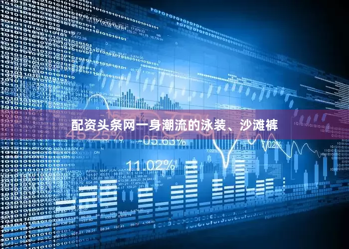配资头条网一身潮流的泳装、沙滩裤