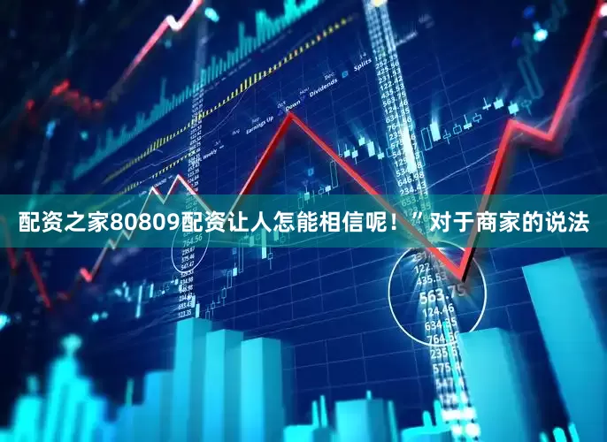 配资之家80809配资让人怎能相信呢！”对于商家的说法