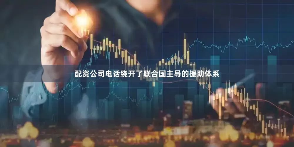 配资公司电话绕开了联合国主导的援助体系