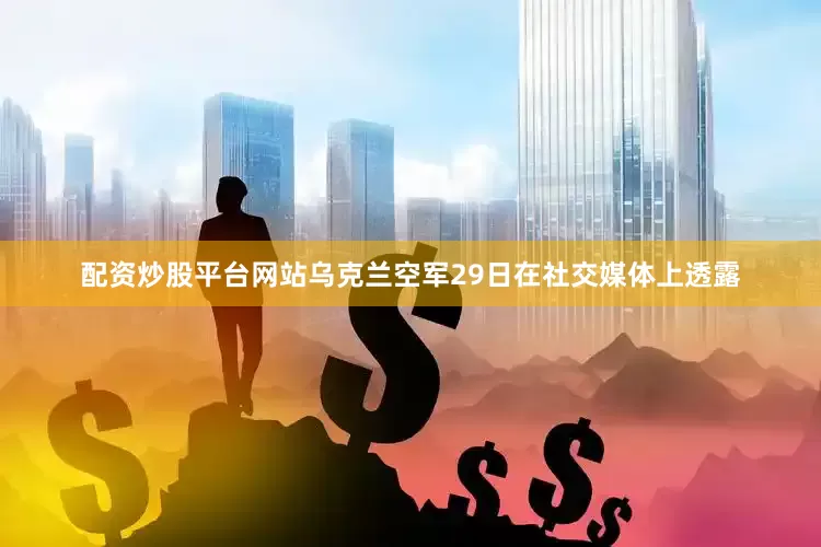 配资炒股平台网站乌克兰空军29日在社交媒体上透露