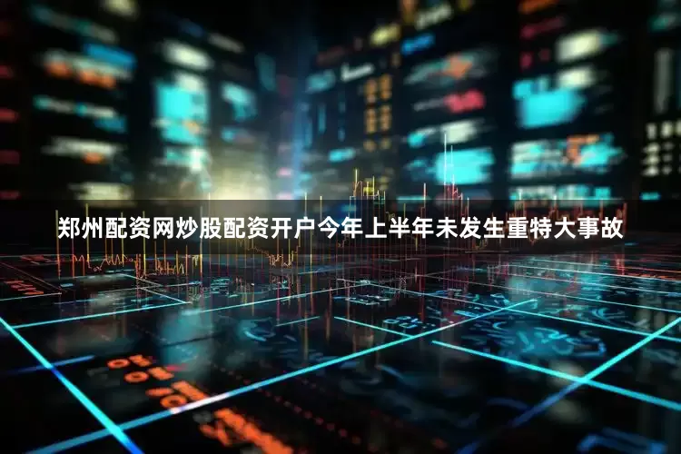 郑州配资网炒股配资开户今年上半年未发生重特大事故