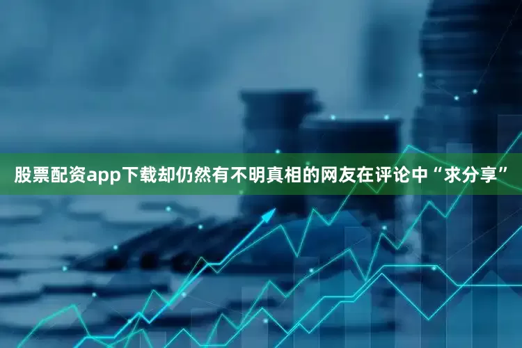 股票配资app下载却仍然有不明真相的网友在评论中“求分享”