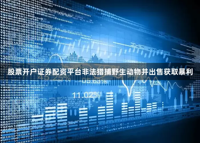 股票开户证券配资平台非法猎捕野生动物并出售获取暴利