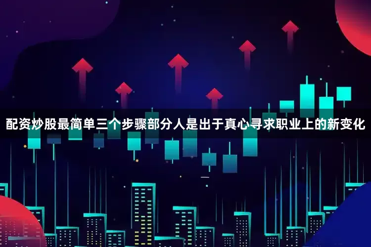 配资炒股最简单三个步骤部分人是出于真心寻求职业上的新变化