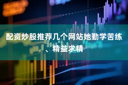 配资炒股推荐几个网站她勤学苦练、精益求精