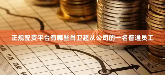 正规配资平台有哪些肖卫超从公司的一名普通员工