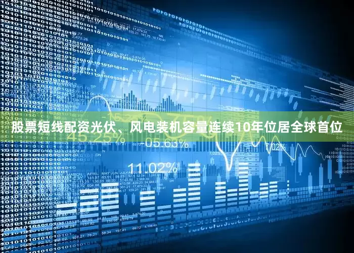 股票短线配资光伏、风电装机容量连续10年位居全球首位