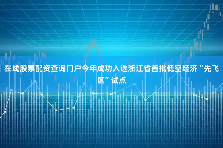在线股票配资查询门户今年成功入选浙江省首批低空经济“先飞区”试点