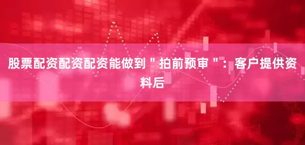 股票配资配资配资能做到＂拍前预审＂：客户提供资料后