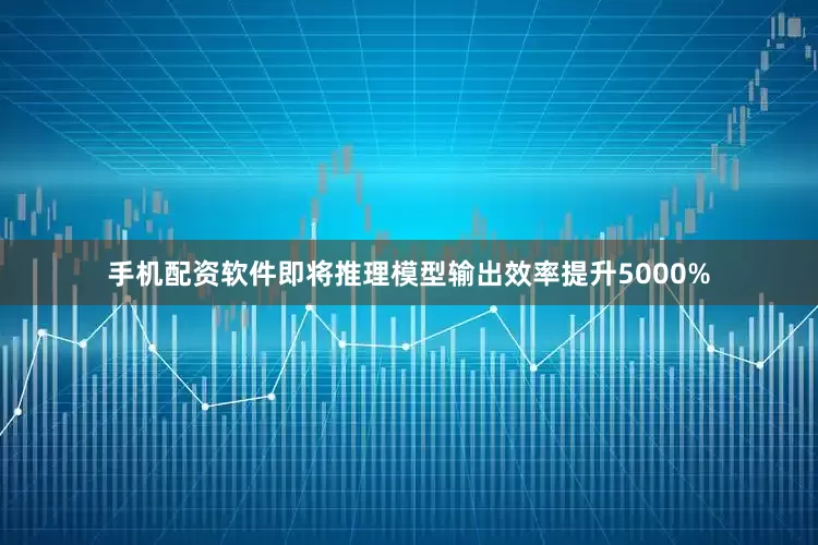 手机配资软件即将推理模型输出效率提升5000%