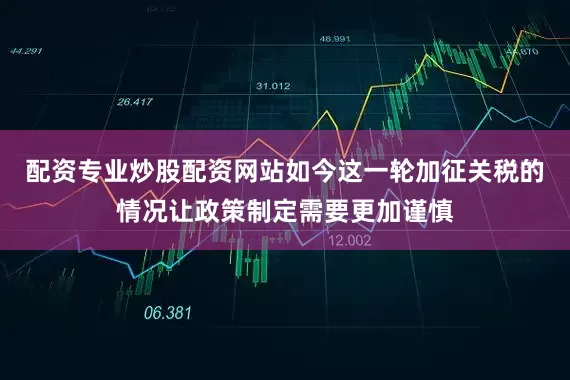 配资专业炒股配资网站如今这一轮加征关税的情况让政策制定需要更加谨慎