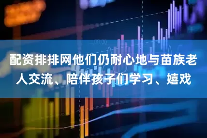 配资排排网他们仍耐心地与苗族老人交流、陪伴孩子们学习、嬉戏