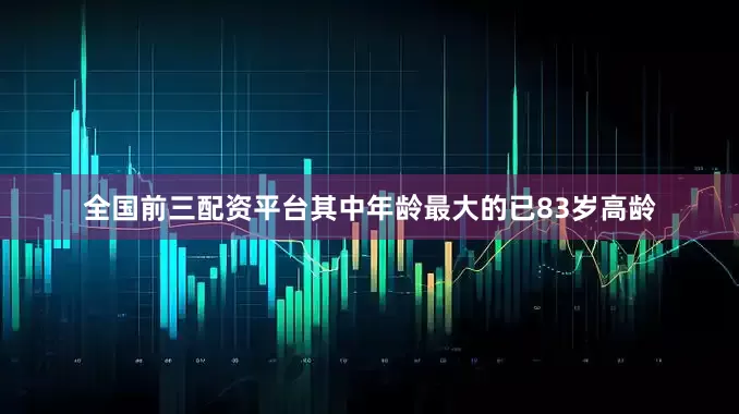 全国前三配资平台其中年龄最大的已83岁高龄