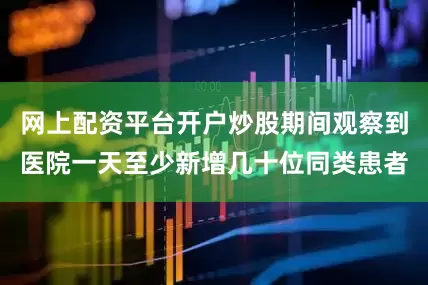 网上配资平台开户炒股期间观察到医院一天至少新增几十位同类患者