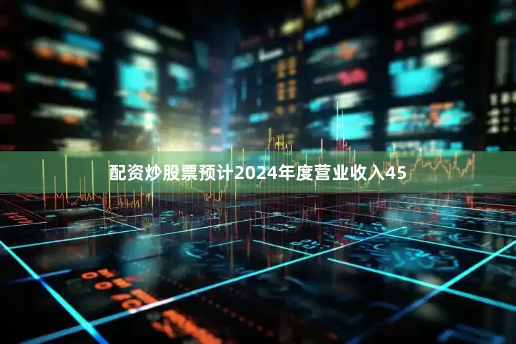 配资炒股票预计2024年度营业收入45