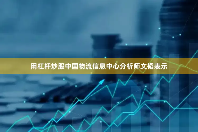 用杠杆炒股　　中国物流信息中心分析师文韬表示