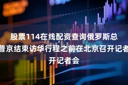 股票114在线配资查询俄罗斯总统普京结束访华行程之前在北京召开记者会
