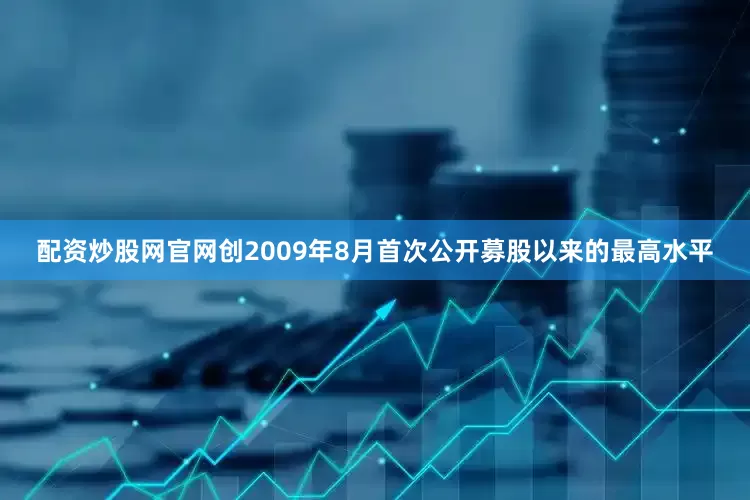 配资炒股网官网创2009年8月首次公开募股以来的最高水平
