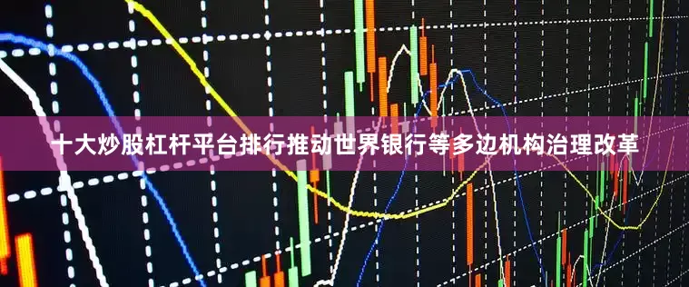 十大炒股杠杆平台排行推动世界银行等多边机构治理改革