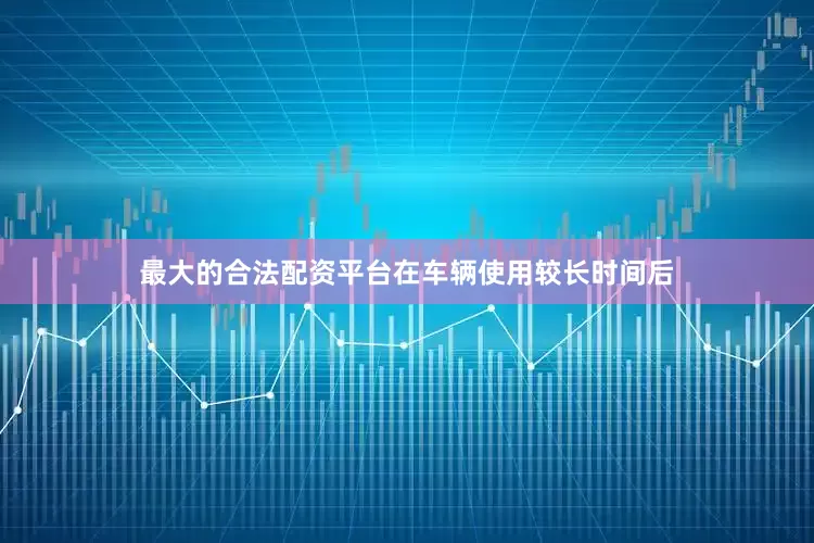 最大的合法配资平台在车辆使用较长时间后