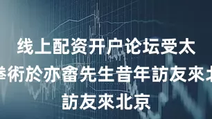 线上配资开户论坛受太極拳術於亦畬先生昔年訪友來北京