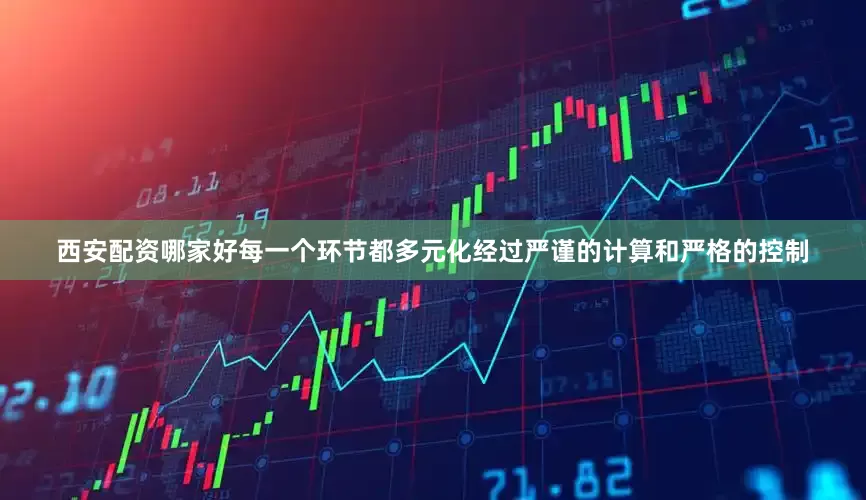 西安配资哪家好每一个环节都多元化经过严谨的计算和严格的控制
