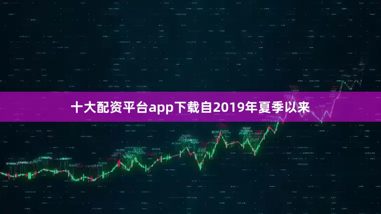 十大配资平台app下载自2019年夏季以来