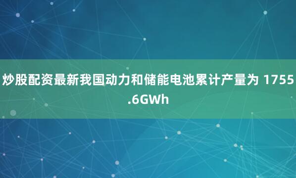 炒股配资最新我国动力和储能电池累计产量为 1755.6GWh