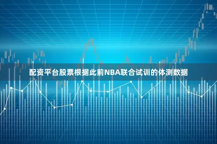 配资平台股票根据此前NBA联合试训的体测数据
