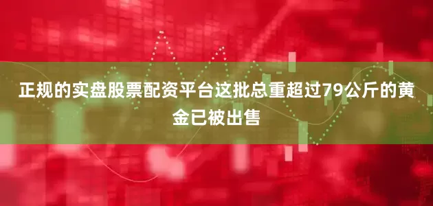 正规的实盘股票配资平台这批总重超过79公斤的黄金已被出售