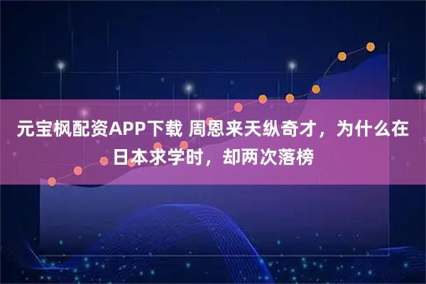 元宝枫配资APP下载 周恩来天纵奇才,为什么在日本求学时,却两次落榜