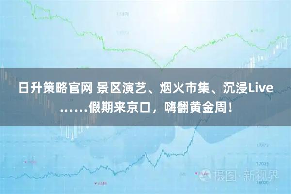 日升策略官网 景区演艺、烟火市集、沉浸Live……假期来京口，嗨翻黄金周！