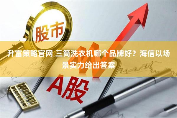 升富策略官网 三筒洗衣机哪个品牌好？海信以场景实力给出答案