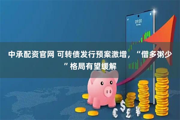 中承配资官网 可转债发行预案激增，“僧多粥少”格局有望缓解