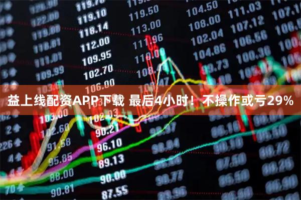 益上线配资APP下载 最后4小时!不操作或亏29%
