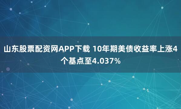 山东股票配资网APP下载 10年期美债收益率上涨4个基点至4.037%