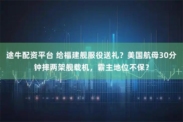 途牛配资平台 给福建舰服役送礼?美国航母30分钟摔两架舰载机,霸主地位不保?