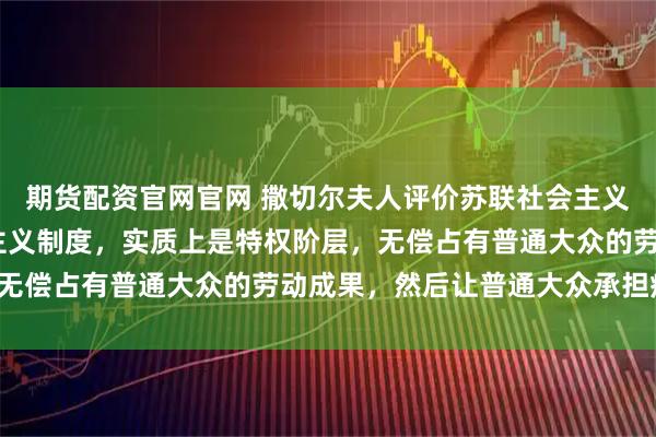 期货配资官网官网 撒切尔夫人评价苏联社会主义制度:苏联的所谓社会主义制度,实质上是特权阶层,无偿占有普通大众的劳动成果,然后让普通大众承担痛苦!