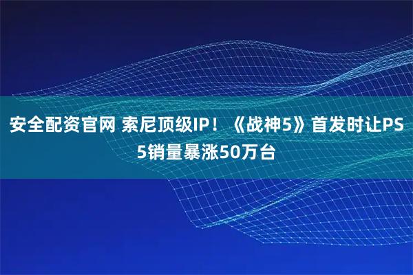安全配资官网 索尼顶级IP!《战神5》首发时让PS5销量暴涨50万台