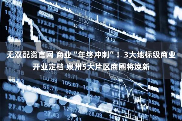 无双配资官网 商业“年终冲刺”！3大地标级商业开业定档 泉州5大片区商圈将焕新