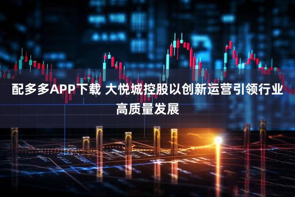 配多多APP下载 大悦城控股以创新运营引领行业高质量发展